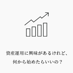 資産運用に興味があるけれど、何から始めたらいいの？